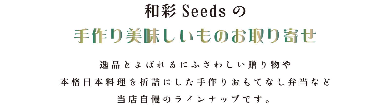 和彩Seedsの手作り美味しいものお取り寄せ／逸品とよばれるにふさわしい贈り物や本格日本料理を折詰にした手作りおもてなし弁当など当店自慢のラインナップです。